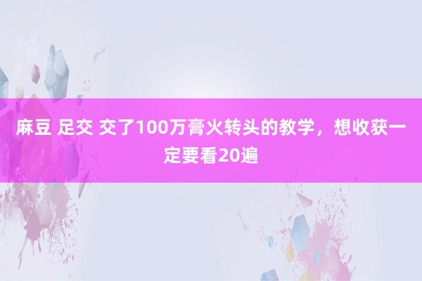 麻豆 足交 交了100万膏火转头的教学，想收获一定要看20遍