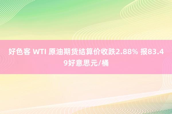 好色客 WTI 原油期货结算价收跌2.88% 报83.49好意思元/桶