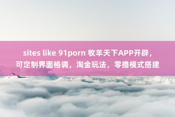 sites like 91porn 牧羊天下APP开辟，可定制界面格调，淘金玩法，零撸模式搭建