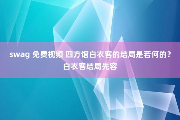 swag 免费视频 四方馆白衣客的结局是若何的？白衣客结局先容