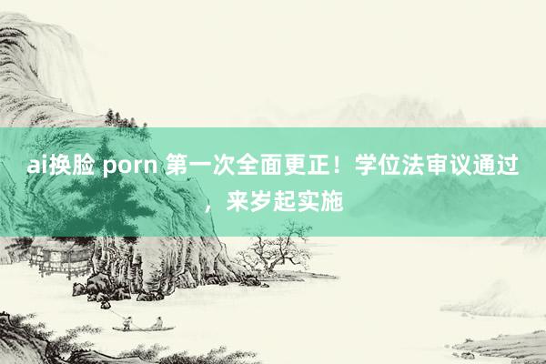 ai换脸 porn 第一次全面更正！学位法审议通过，来岁起实施