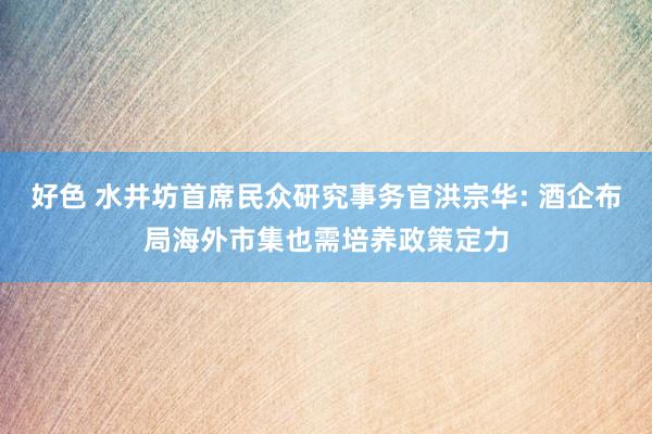 好色 水井坊首席民众研究事务官洪宗华: 酒企布局海外市集也需培养政策定力