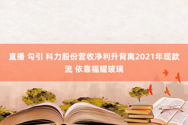 直播 勾引 科力股份营收净利升背离2021年现款流 依靠福耀玻璃