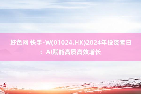 好色网 快手-W(01024.HK)2024年投资者日：AI赋能高质高效增长