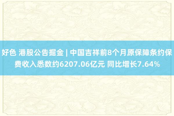 好色 港股公告掘金 | 中国吉祥前8个月原保障条约保费收入悉数约6207.06亿元 同比增长7.64%