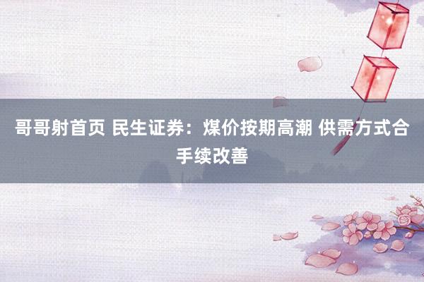 哥哥射首页 民生证券：煤价按期高潮 供需方式合手续改善