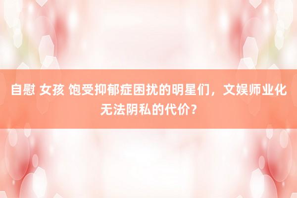 自慰 女孩 饱受抑郁症困扰的明星们，文娱师业化无法阴私的代价？