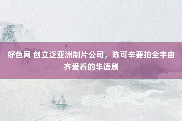 好色网 创立泛亚洲制片公司，陈可辛要拍全宇宙齐爱看的华语剧