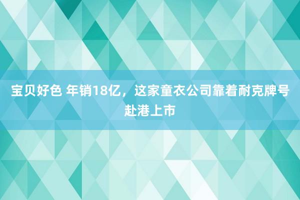 宝贝好色 年销18亿，这家童衣公司靠着耐克牌号赴港上市