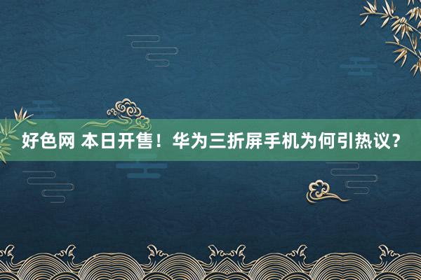 好色网 本日开售！华为三折屏手机为何引热议？