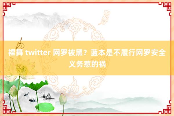 裸舞 twitter 网罗被黑？蓝本是不履行网罗安全义务惹的祸