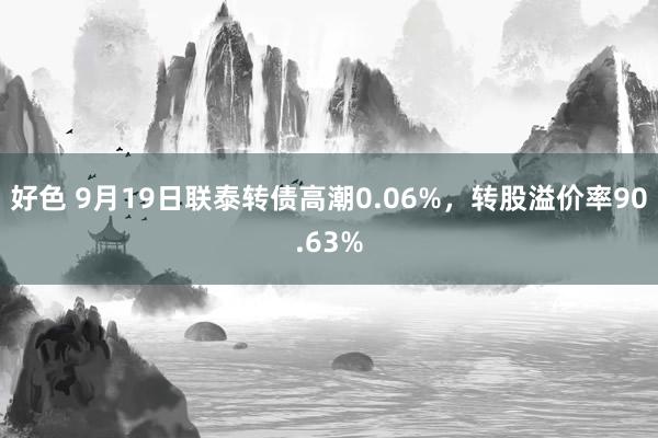 好色 9月19日联泰转债高潮0.06%，转股溢价率90.63%