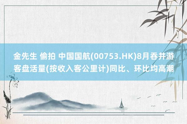 金先生 偷拍 中国国航(00753.HK)8月吞并游客盘活量(按收入客公里计)同比、环比均高潮