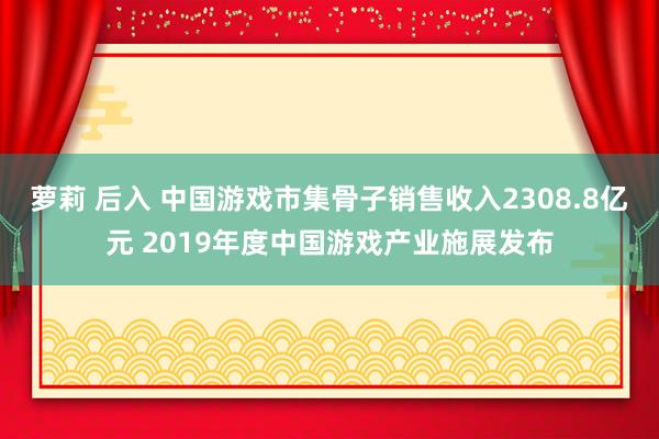 萝莉 后入 中国游戏市集骨子销售收入2308.8亿元 2019年度中国游戏产业施展发布