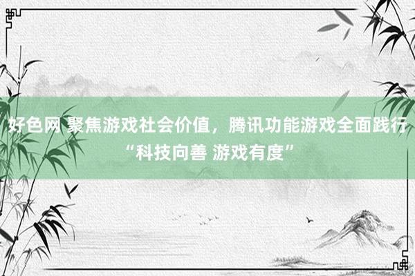 好色网 聚焦游戏社会价值，腾讯功能游戏全面践行“科技向善 游戏有度”