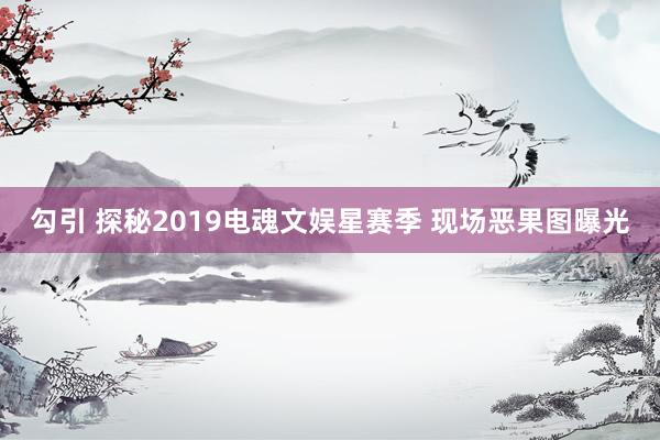 勾引 探秘2019电魂文娱星赛季 现场恶果图曝光