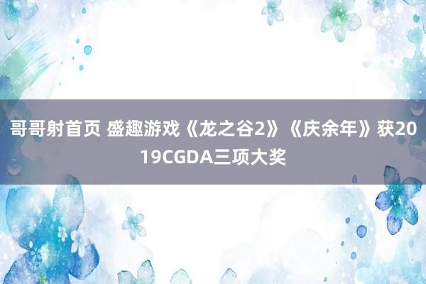 哥哥射首页 盛趣游戏《龙之谷2》《庆余年》获2019CGDA三项大奖