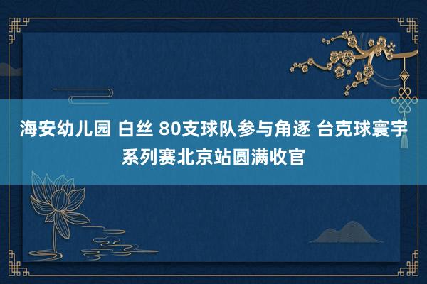 海安幼儿园 白丝 80支球队参与角逐 台克球寰宇系列赛北京站圆满收官