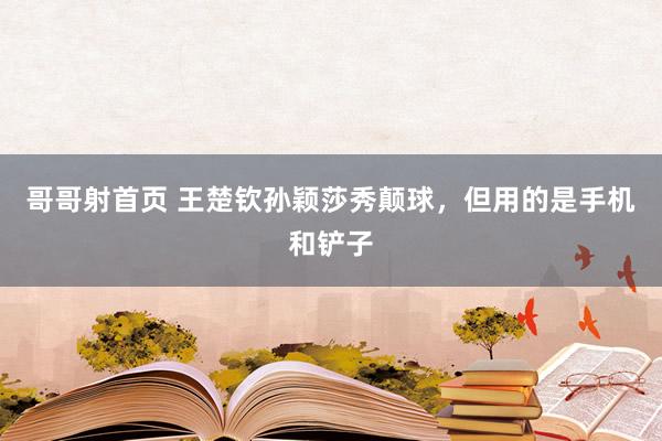 哥哥射首页 王楚钦孙颖莎秀颠球，但用的是手机和铲子