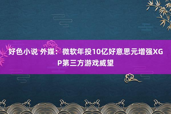 好色小说 外媒：微软年投10亿好意思元增强XGP第三方游戏威望