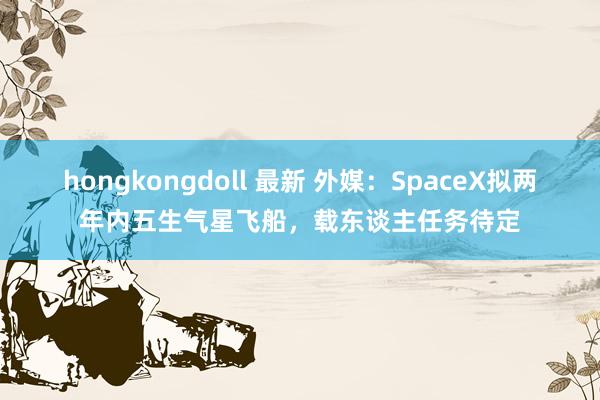 hongkongdoll 最新 外媒：SpaceX拟两年内五生气星飞船，载东谈主任务待定