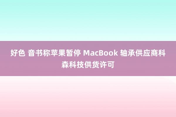 好色 音书称苹果暂停 MacBook 轴承供应商科森科技供货许可