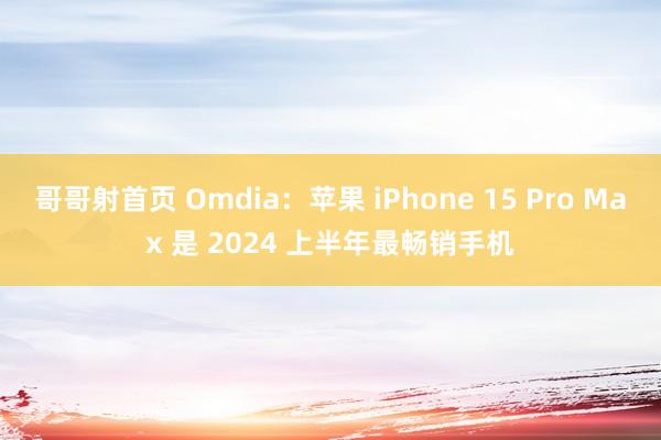 哥哥射首页 Omdia：苹果 iPhone 15 Pro Max 是 2024 上半年最畅销手机