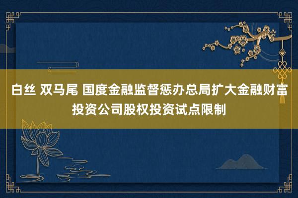 白丝 双马尾 国度金融监督惩办总局扩大金融财富投资公司股权投资试点限制