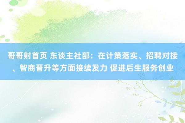 哥哥射首页 东谈主社部：在计策落实、招聘对接、智商晋升等方面接续发力 促进后生服务创业