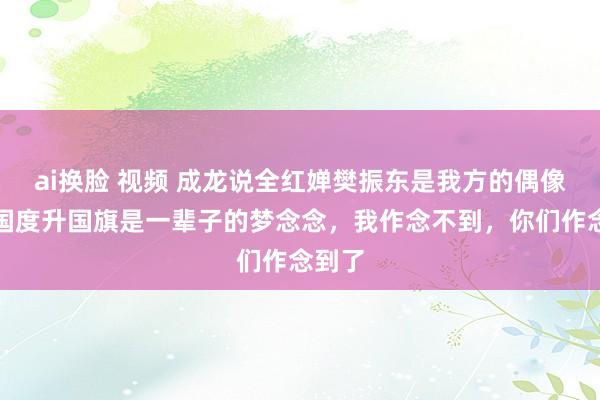 ai换脸 视频 成龙说全红婵樊振东是我方的偶像：为国度升国旗是一辈子的梦念念，我作念不到，你们作念到了