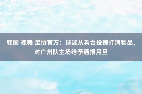 韩国 裸舞 足协官方：球迷从看台投掷打消物品，对广州队主场给予通报月旦