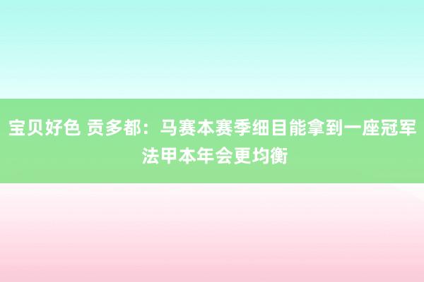 宝贝好色 贡多都：马赛本赛季细目能拿到一座冠军 法甲本年会更均衡