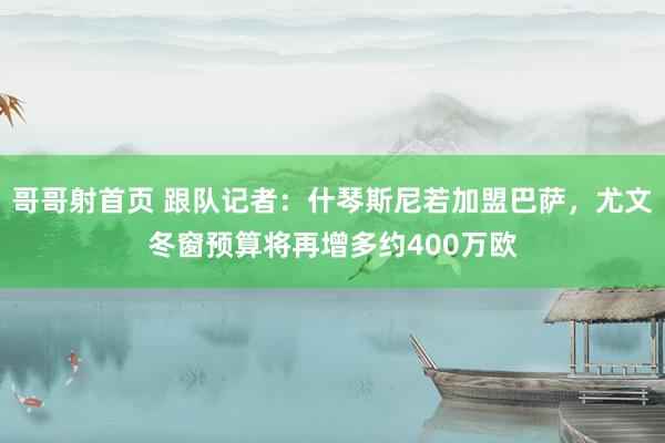 哥哥射首页 跟队记者：什琴斯尼若加盟巴萨，尤文冬窗预算将再增多约400万欧