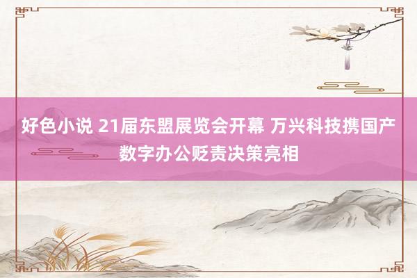 好色小说 21届东盟展览会开幕 万兴科技携国产数字办公贬责决策亮相