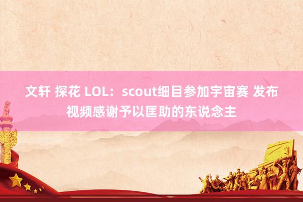 文轩 探花 LOL：scout细目参加宇宙赛 发布视频感谢予以匡助的东说念主