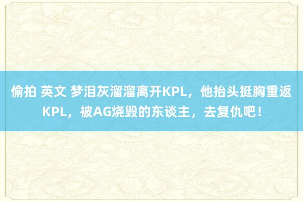 偷拍 英文 梦泪灰溜溜离开KPL，他抬头挺胸重返KPL，被AG烧毁的东谈主，去复仇吧！