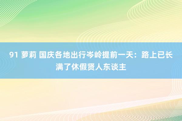 91 萝莉 国庆各地出行岑岭提前一天：路上已长满了休假贤人东谈主