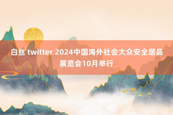 白丝 twitter 2024中国海外社会大众安全居品展览会10月举行