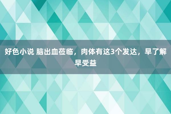 好色小说 脑出血莅临，肉体有这3个发达，早了解早受益