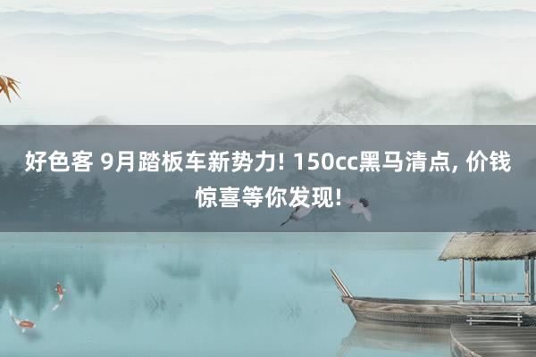 好色客 9月踏板车新势力! 150cc黑马清点， 价钱惊喜等你发现!