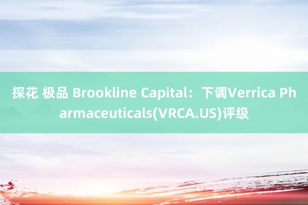 探花 极品 Brookline Capital：下调Verrica Pharmaceuticals(VRCA.US)评级