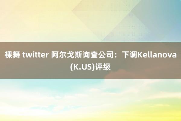 裸舞 twitter 阿尔戈斯询查公司：下调Kellanova(K.US)评级