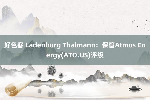 好色客 Ladenburg Thalmann：保管Atmos Energy(ATO.US)评级