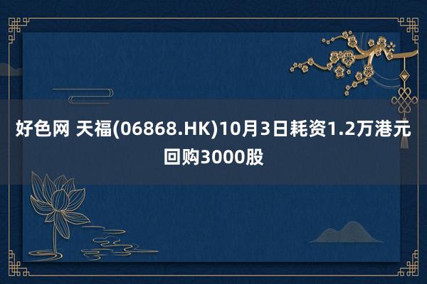 好色网 天福(06868.HK)10月3日耗资1.2万港元回购3000股