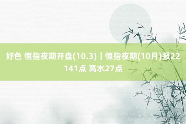 好色 恒指夜期开盘(10.3)︱恒指夜期(10月)报22141点 高水27点