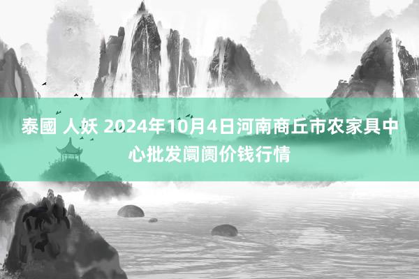 泰國 人妖 2024年10月4日河南商丘市农家具中心批发阛阓价钱行情