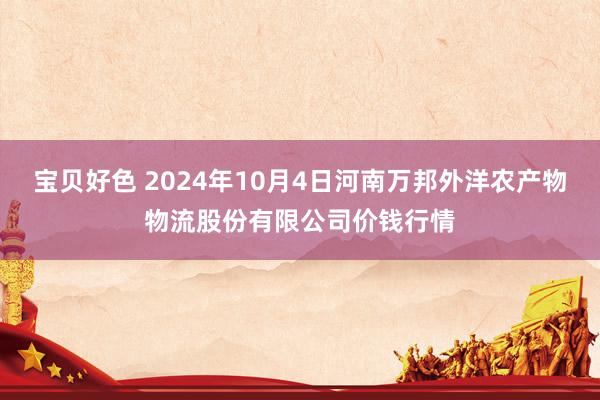 宝贝好色 2024年10月4日河南万邦外洋农产物物流股份有限公司价钱行情