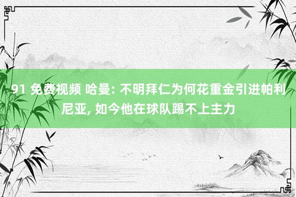 91 免费视频 哈曼: 不明拜仁为何花重金引进帕利尼亚， 如今他在球队踢不上主力