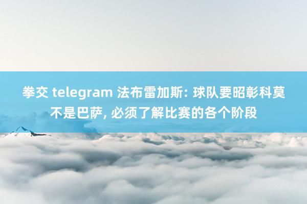 拳交 telegram 法布雷加斯: 球队要昭彰科莫不是巴萨， 必须了解比赛的各个阶段