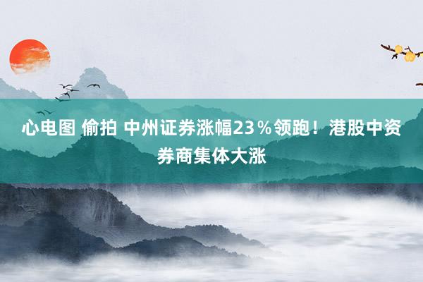 心电图 偷拍 中州证券涨幅23％领跑！港股中资券商集体大涨